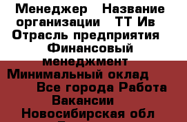 Менеджер › Название организации ­ ТТ-Ив › Отрасль предприятия ­ Финансовый менеджмент › Минимальный оклад ­ 35 000 - Все города Работа » Вакансии   . Новосибирская обл.,Бердск г.